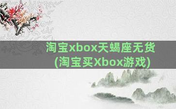 淘宝xbox天蝎座无货(淘宝买Xbox游戏)