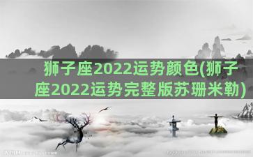 狮子座2022运势颜色(狮子座2022运势完整版苏珊米勒)