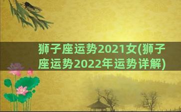 狮子座运势2021女(狮子座运势2022年运势详解)