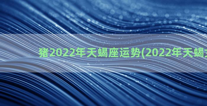 猪2022年天蝎座运势(2022年天蝎女运势)