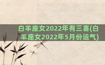 白羊座女2022年有三喜(白羊座女2022年5月份运气)