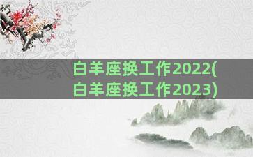 白羊座换工作2022(白羊座换工作2023)