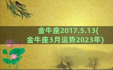 金牛座2017.5.13(金牛座3月运势2023年)